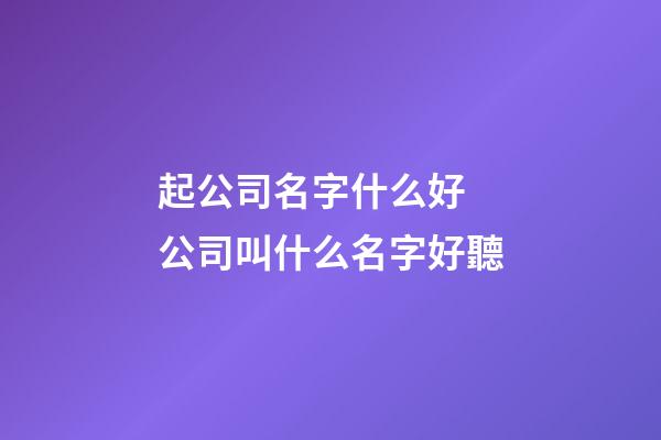 起公司名字什么好 公司叫什么名字好聽-第1張-公司起名-玄機派
